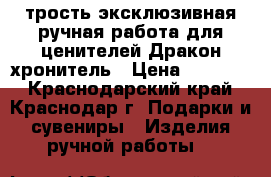 трость эксклюзивная ручная работа для ценителей Дракон хронитель › Цена ­ 15 000 - Краснодарский край, Краснодар г. Подарки и сувениры » Изделия ручной работы   